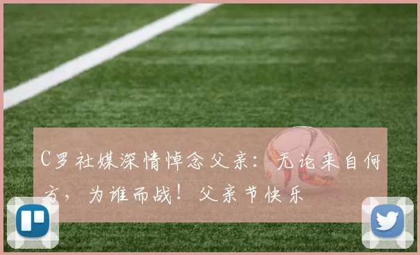 C罗社媒深情悼念父亲:无论来自何方,为谁而战!父亲节快乐️