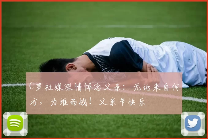 C罗社媒深情悼念父亲：无论来自何方，为谁而战！父亲节快乐️