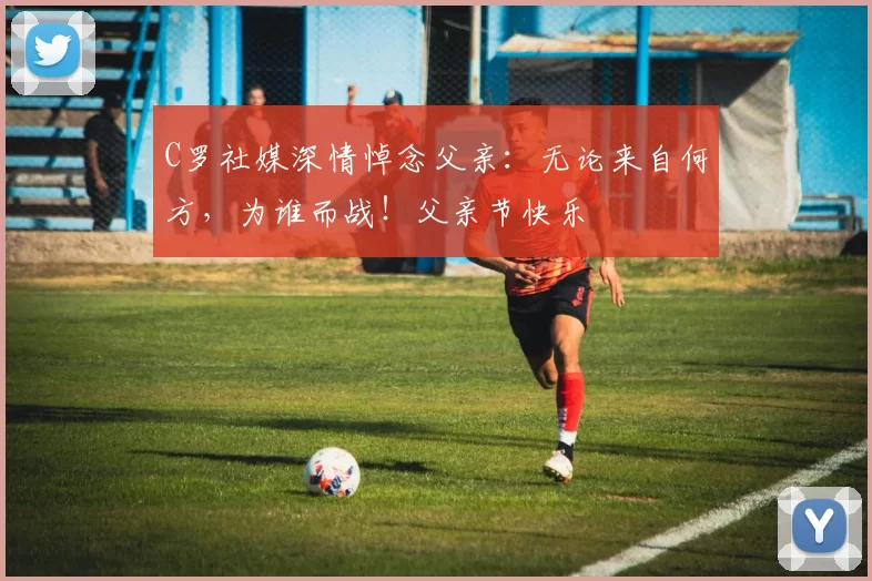 C罗社媒深情悼念父亲:无论来自何方,为谁而战!父亲节快乐️