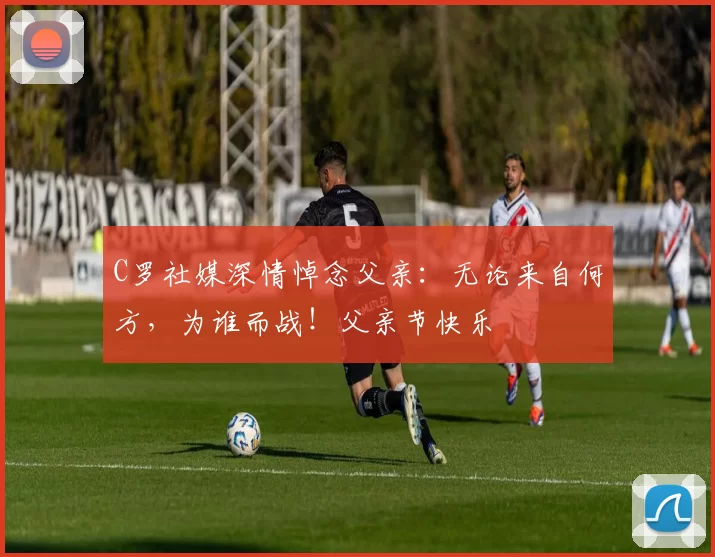 C罗社媒深情悼念父亲:无论来自何方,为谁而战!父亲节快乐️