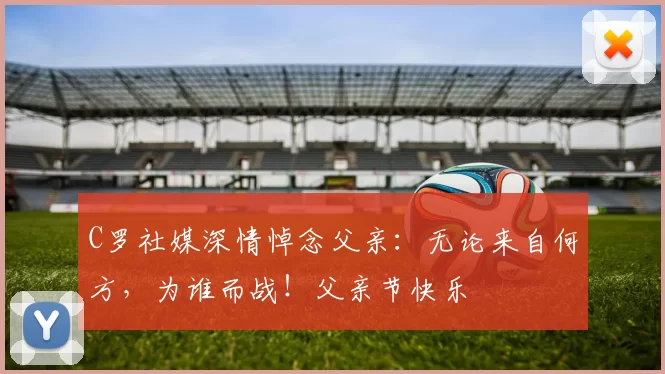C罗社媒深情悼念父亲：无论来自何方，为谁而战！父亲节快乐️