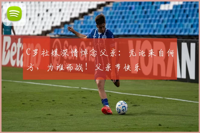 C罗社媒深情悼念父亲：无论来自何方，为谁而战！父亲节快乐️