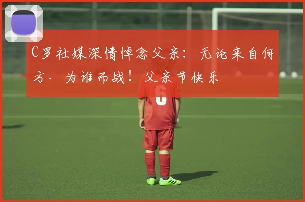 C罗社媒深情悼念父亲:无论来自何方,为谁而战!父亲节快乐️