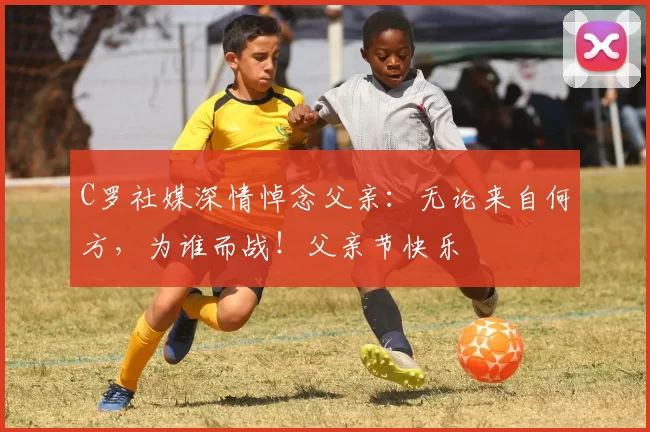 C罗社媒深情悼念父亲：无论来自何方，为谁而战！父亲节快乐️