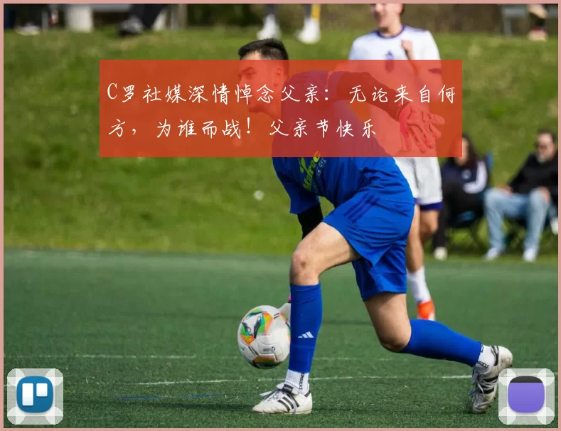 C罗社媒深情悼念父亲：无论来自何方，为谁而战！父亲节快乐️