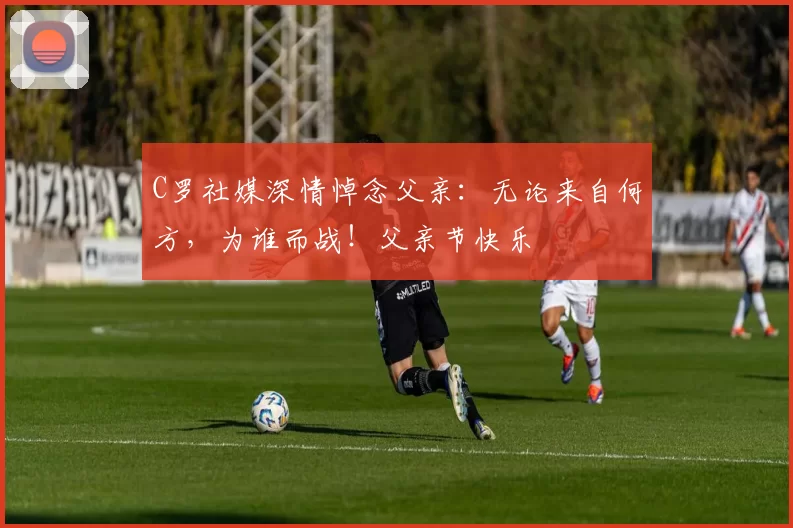 C罗社媒深情悼念父亲：无论来自何方，为谁而战！父亲节快乐️