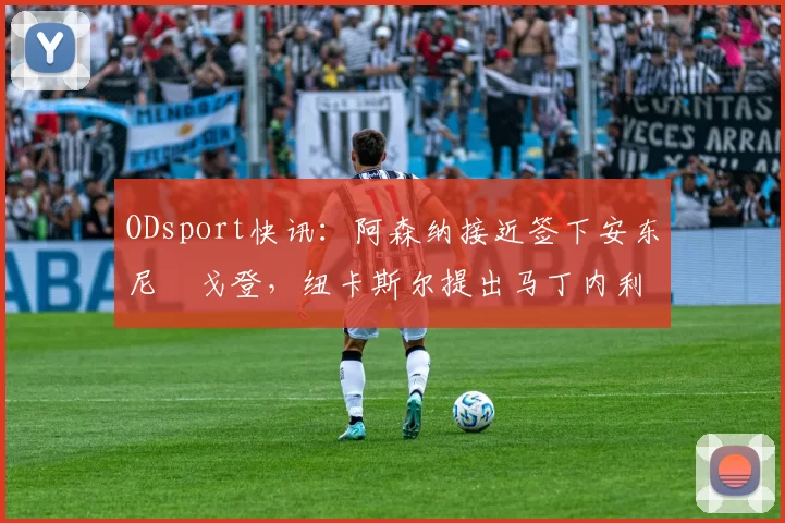 ODsport快讯:阿森纳接近签下安东尼・戈登,纽卡斯尔提出马丁内利交换条件_交易_球员_谈判