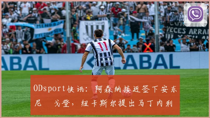ODsport快讯：阿森纳接近签下安东尼・戈登，纽卡斯尔提出马丁内利交换条件_交易_球员_谈判