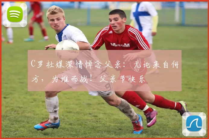 C罗社媒深情悼念父亲：无论来自何方，为谁而战！父亲节快乐️