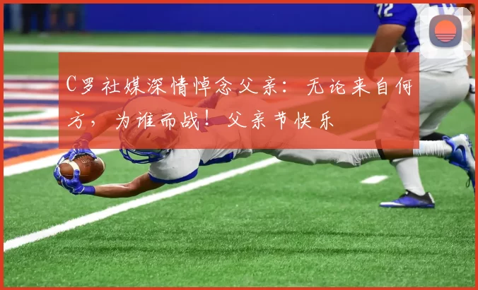 C罗社媒深情悼念父亲:无论来自何方,为谁而战!父亲节快乐️