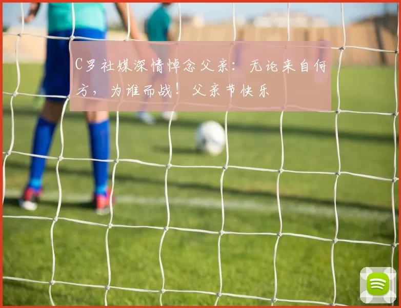 C罗社媒深情悼念父亲：无论来自何方，为谁而战！父亲节快乐️