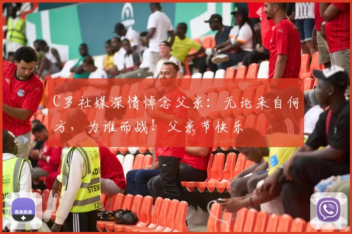 C罗社媒深情悼念父亲：无论来自何方，为谁而战！父亲节快乐️