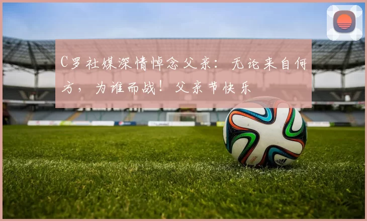 C罗社媒深情悼念父亲:无论来自何方,为谁而战!父亲节快乐️