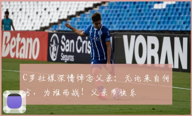 C罗社媒深情悼念父亲：无论来自何方，为谁而战！父亲节快乐️