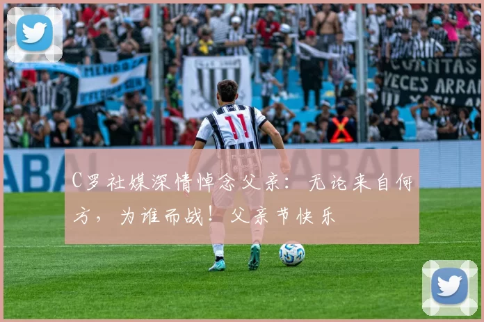 C罗社媒深情悼念父亲：无论来自何方，为谁而战！父亲节快乐️