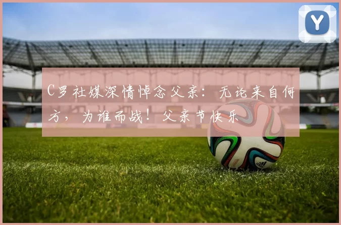 C罗社媒深情悼念父亲:无论来自何方,为谁而战!父亲节快乐️