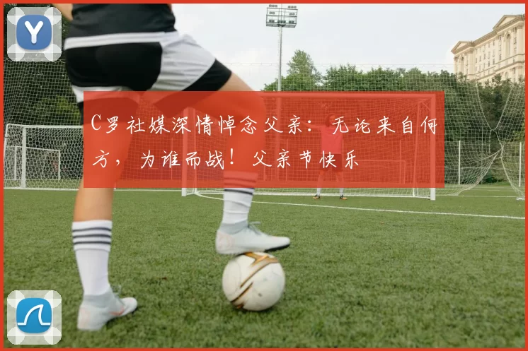 C罗社媒深情悼念父亲:无论来自何方,为谁而战!父亲节快乐️