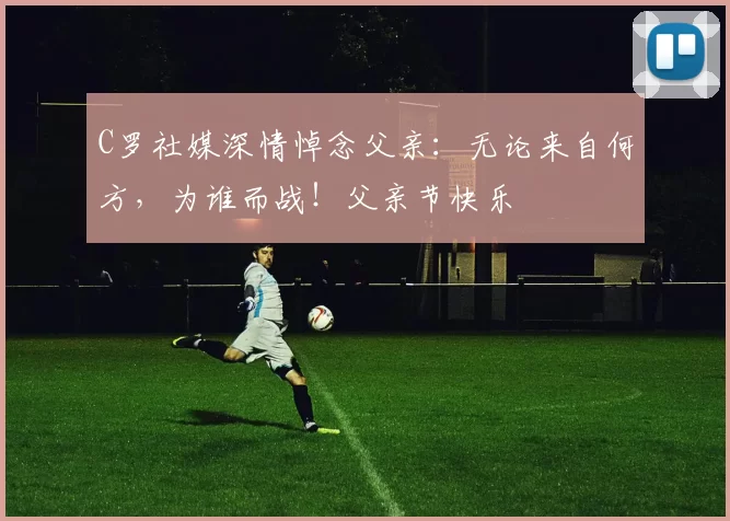 C罗社媒深情悼念父亲:无论来自何方,为谁而战!父亲节快乐️