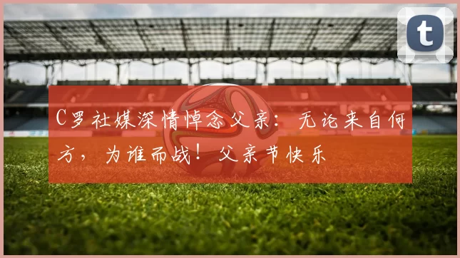 C罗社媒深情悼念父亲：无论来自何方，为谁而战！父亲节快乐️