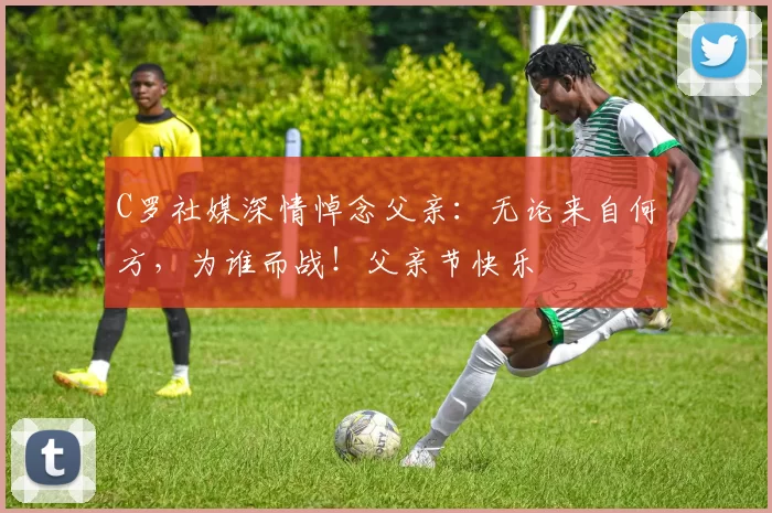 C罗社媒深情悼念父亲:无论来自何方,为谁而战!父亲节快乐️