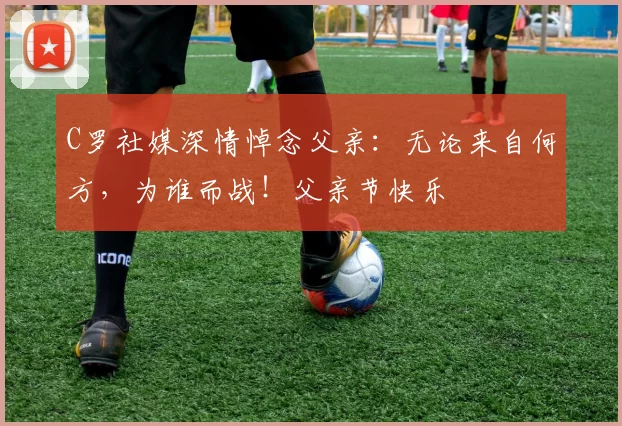 C罗社媒深情悼念父亲：无论来自何方，为谁而战！父亲节快乐️