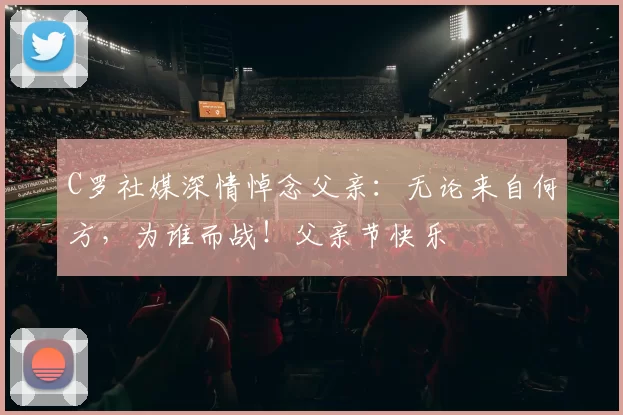 C罗社媒深情悼念父亲:无论来自何方,为谁而战!父亲节快乐️