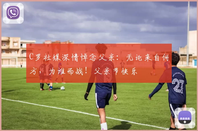 C罗社媒深情悼念父亲：无论来自何方，为谁而战！父亲节快乐️