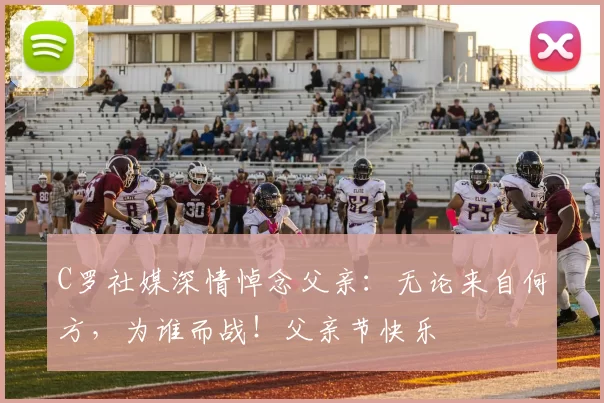 C罗社媒深情悼念父亲：无论来自何方，为谁而战！父亲节快乐️