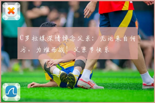 C罗社媒深情悼念父亲：无论来自何方，为谁而战！父亲节快乐️