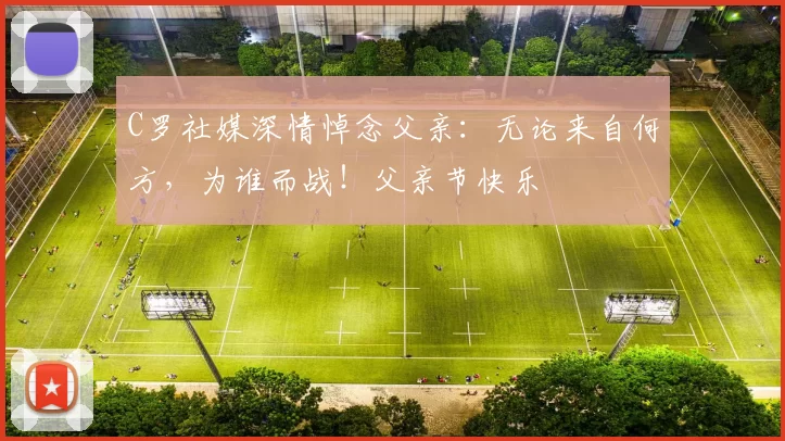 C罗社媒深情悼念父亲：无论来自何方，为谁而战！父亲节快乐️