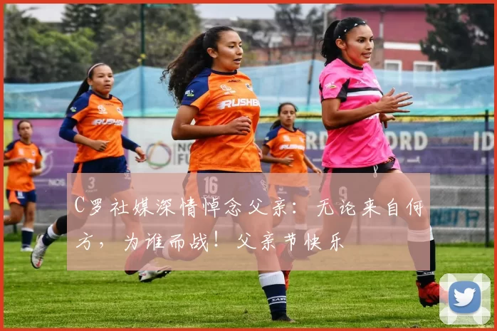 C罗社媒深情悼念父亲：无论来自何方，为谁而战！父亲节快乐️