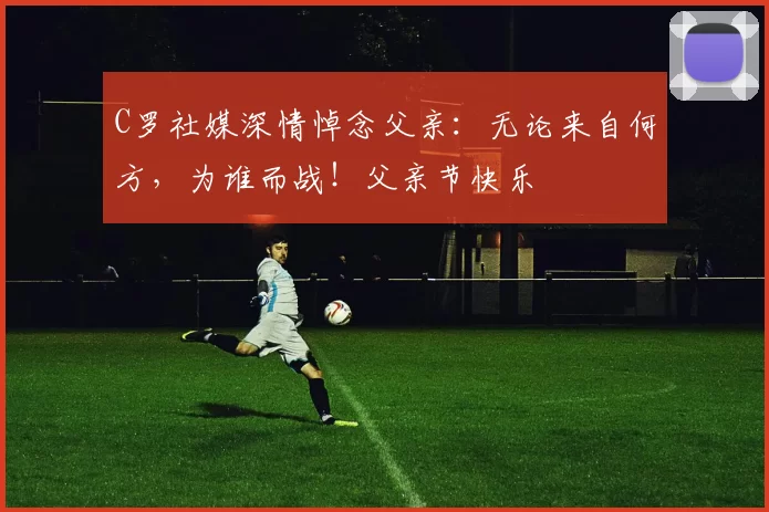 C罗社媒深情悼念父亲：无论来自何方，为谁而战！父亲节快乐️