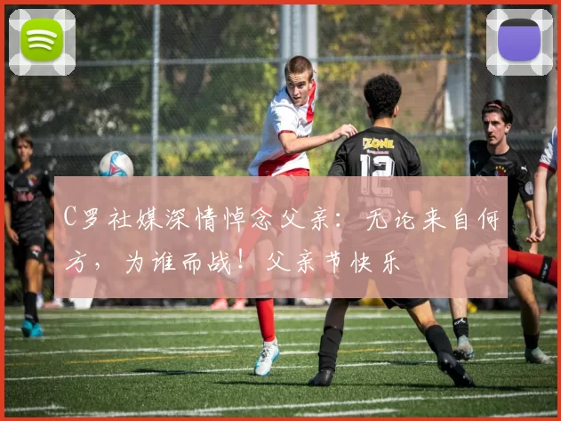 C罗社媒深情悼念父亲：无论来自何方，为谁而战！父亲节快乐️