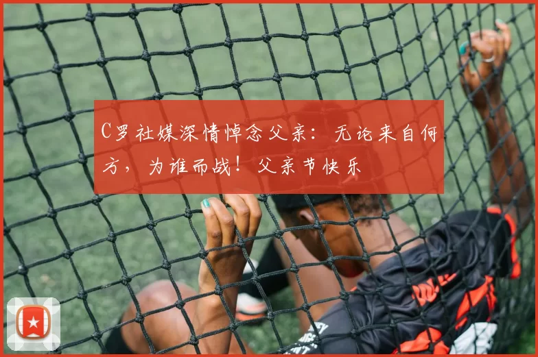 C罗社媒深情悼念父亲：无论来自何方，为谁而战！父亲节快乐️