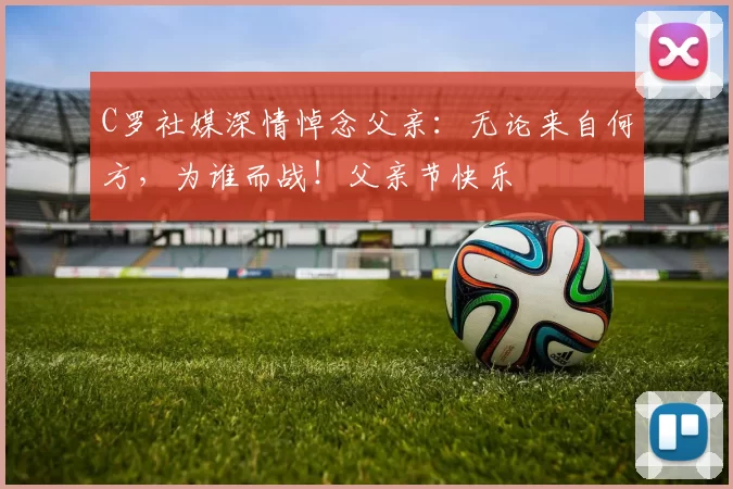 C罗社媒深情悼念父亲：无论来自何方，为谁而战！父亲节快乐️