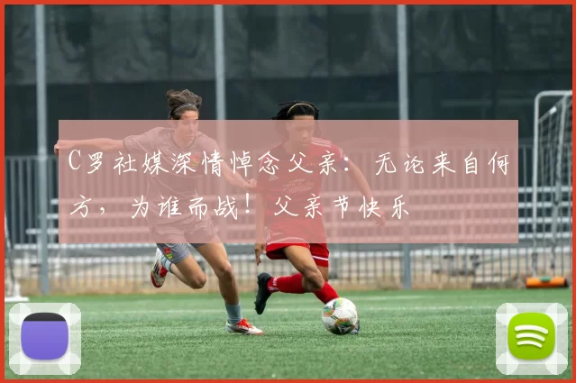 C罗社媒深情悼念父亲：无论来自何方，为谁而战！父亲节快乐️