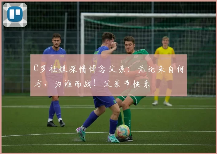 C罗社媒深情悼念父亲:无论来自何方,为谁而战!父亲节快乐️