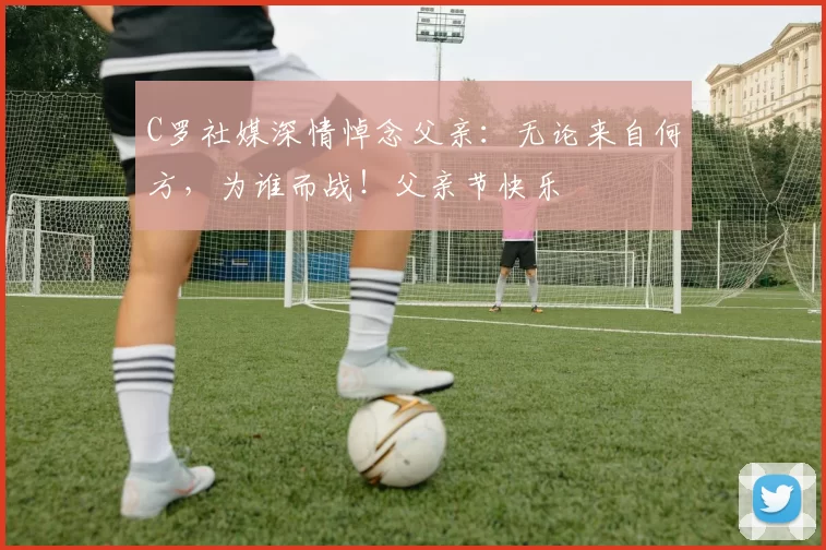 C罗社媒深情悼念父亲：无论来自何方，为谁而战！父亲节快乐️