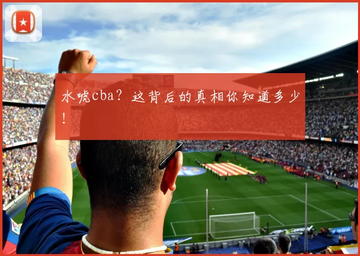 水唬cba？这背后的真相你知道多少！