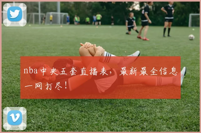 nba中央五套直播表，最新最全信息一网打尽！