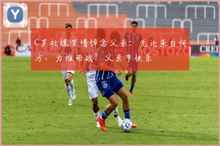 C罗社媒深情悼念父亲：无论来自何方，为谁而战！父亲节快乐️