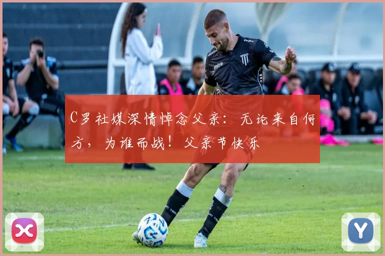 C罗社媒深情悼念父亲:无论来自何方,为谁而战!父亲节快乐️