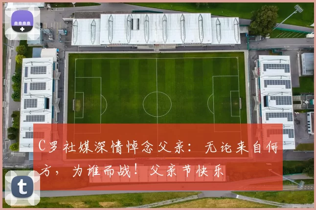 C罗社媒深情悼念父亲：无论来自何方，为谁而战！父亲节快乐️