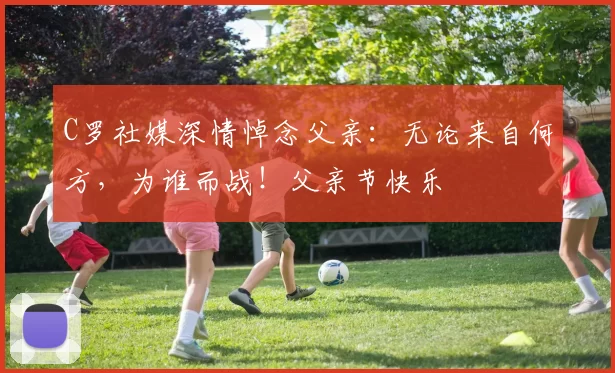 C罗社媒深情悼念父亲:无论来自何方,为谁而战!父亲节快乐️