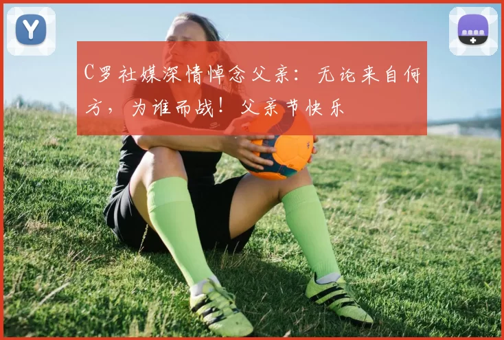 C罗社媒深情悼念父亲：无论来自何方，为谁而战！父亲节快乐️