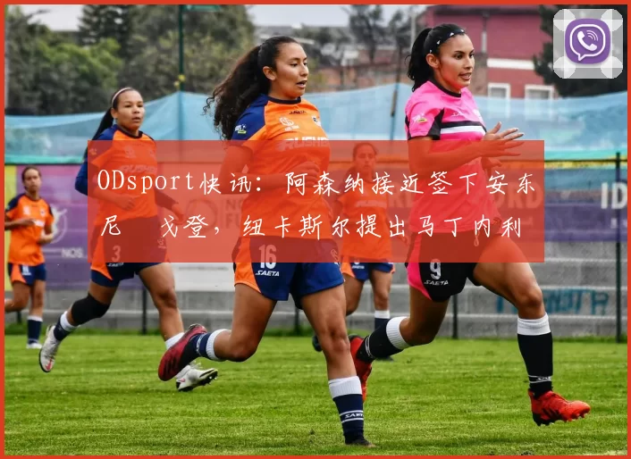 ODsport快讯：阿森纳接近签下安东尼・戈登，纽卡斯尔提出马丁内利交换条件_交易_球员_谈判
