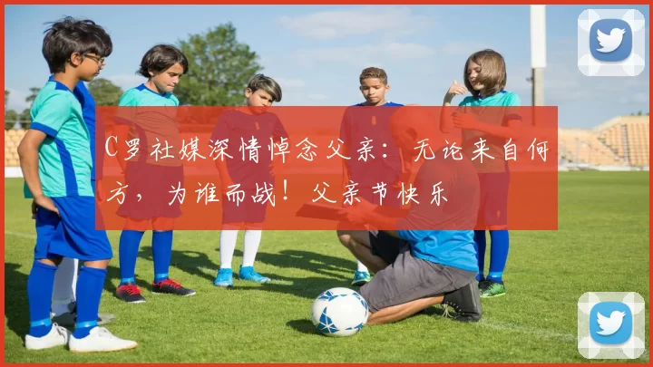 C罗社媒深情悼念父亲：无论来自何方，为谁而战！父亲节快乐️