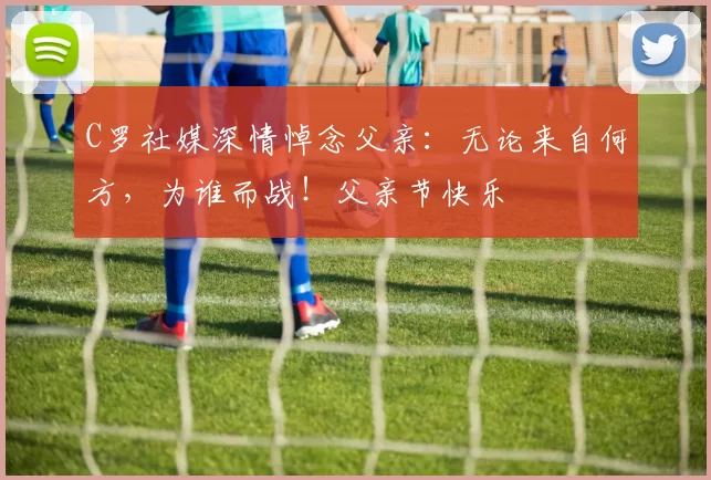 C罗社媒深情悼念父亲：无论来自何方，为谁而战！父亲节快乐️