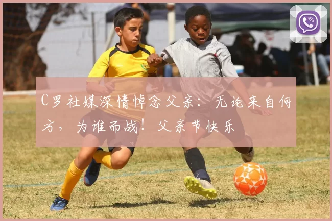 C罗社媒深情悼念父亲:无论来自何方,为谁而战!父亲节快乐️