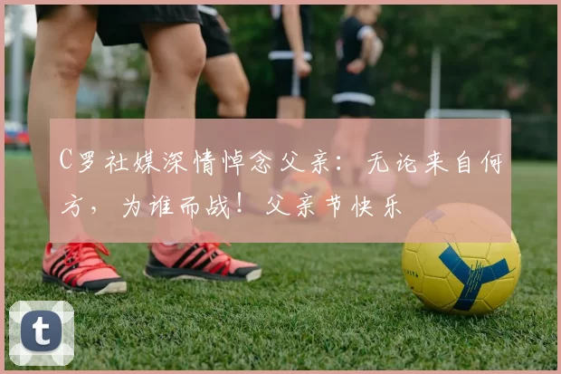 C罗社媒深情悼念父亲:无论来自何方,为谁而战!父亲节快乐️